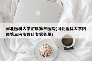 河北医科大学附属第三医院(河北医科大学附属第三医院骨科专家名单)