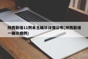 陕西新增11例本土确诊详情公布(陕西新增一确诊病例)