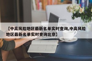 【中高风险地区最新名单实时查询,中高风险地区最新名单实时查询北京】
