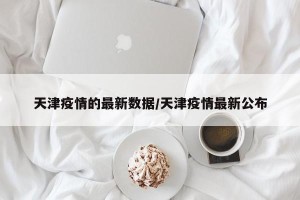 天津疫情的最新数据/天津疫情最新公布