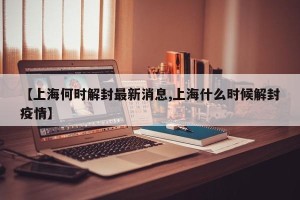 【上海何时解封最新消息,上海什么时候解封疫情】