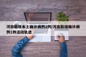 河南新增本土确诊病例2例/河南新增确诊病例1例活动轨迹