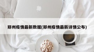 郑州疫情最新数据(郑州疫情最新详情公布)