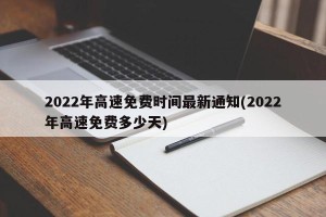 2022年高速免费时间最新通知(2022年高速免费多少天)