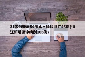 31省份新增50例本土确诊浙江45例(浙江新增确诊病例105例)