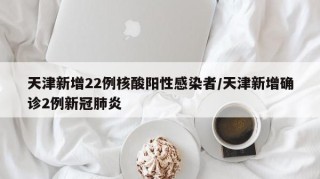 天津新增22例核酸阳性感染者/天津新增确诊2例新冠肺炎