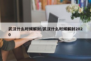 武汉什么时候解封/武汉什么时候解封2020