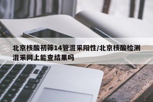 北京核酸初筛14管混采阳性/北京核酸检测混采网上能查结果吗