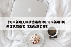 【河南新增无症状感染者1例,河南新增1例无症状感染者!活动轨迹公布!】