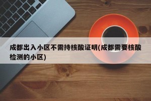 成都出入小区不需持核酸证明(成都需要核酸检测的小区)