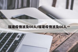 福建疫情波及66人/福建疫情波及66人一