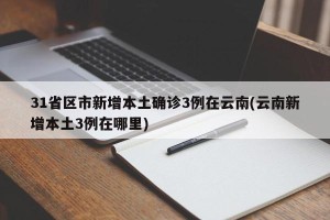 31省区市新增本土确诊3例在云南(云南新增本土3例在哪里)