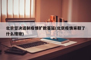 北京坚决遏制疫情扩散蔓延(北京疫情采取了什么措施)