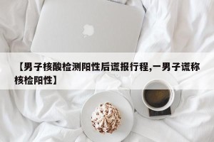 【男子核酸检测阳性后谎报行程,一男子谎称核检阳性】