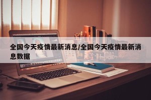 全国今天疫情最新消息/全国今天疫情最新消息数据