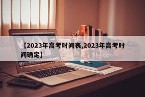 【2023年高考时间表,2023年高考时间确定】