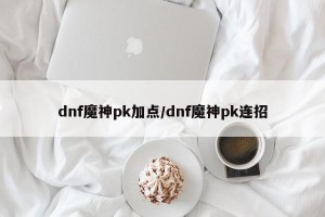 dnf魔神pk加点/dnf魔神pk连招