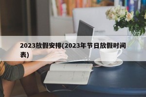 2023放假安排(2023年节日放假时间表)