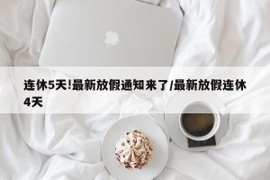 连休5天!最新放假通知来了/最新放假连休4天