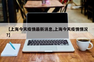 【上海今天疫情最新消息,上海今天疫情情况?】