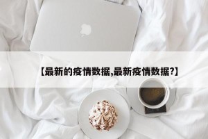 【最新的疫情数据,最新疫情数据?】