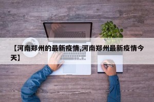 【河南郑州的最新疫情,河南郑州最新疫情今天】