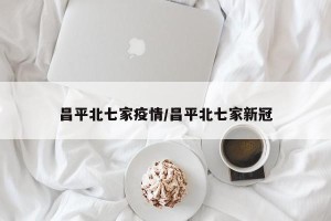 昌平北七家疫情/昌平北七家新冠