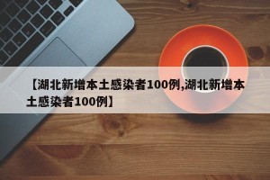 【湖北新增本土感染者100例,湖北新增本土感染者100例】