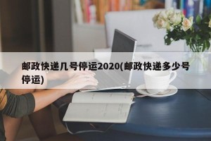 邮政快递几号停运2020(邮政快递多少号停运)