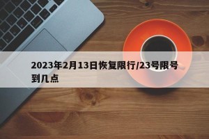 2023年2月13日恢复限行/23号限号到几点