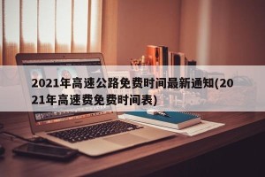 2021年高速公路免费时间最新通知(2021年高速费免费时间表)
