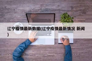 辽宁疫情最新数据(辽宁疫情最新情况 新闻)