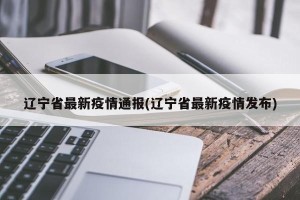 辽宁省最新疫情通报(辽宁省最新疫情发布)