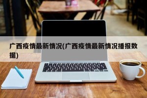 广西疫情最新情况(广西疫情最新情况播报数据)