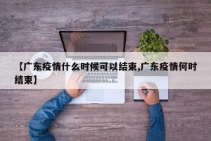 【广东疫情什么时候可以结束,广东疫情何时结束】