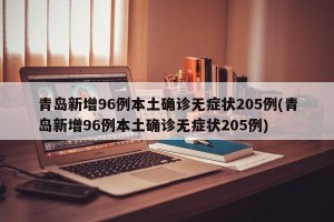青岛新增96例本土确诊无症状205例(青岛新增96例本土确诊无症状205例)