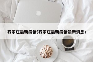 石家庄最新疫情(石家庄最新疫情最新消息)