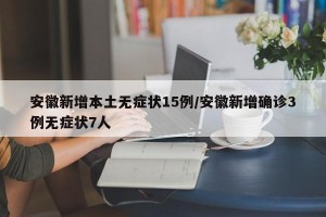 安徽新增本土无症状15例/安徽新增确诊3例无症状7人