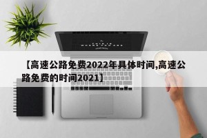 【高速公路免费2022年具体时间,高速公路免费的时间2021】