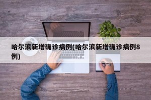哈尔滨新增确诊病例(哈尔滨新增确诊病例8例)