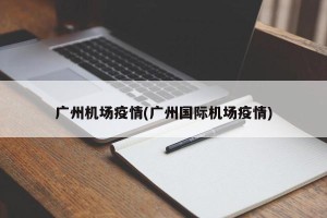广州机场疫情(广州国际机场疫情)