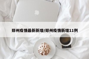 郑州疫情最新新增/郑州疫情新增11例