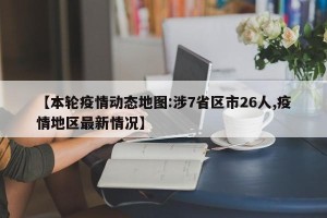 【本轮疫情动态地图:涉7省区市26人,疫情地区最新情况】