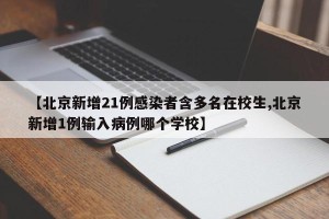 【北京新增21例感染者含多名在校生,北京新增1例输入病例哪个学校】