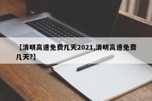 【清明高速免费几天2021,清明高速免费几天?】