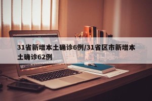 31省新增本土确诊6例/31省区市新增本土确诊62例