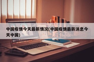 中国疫情今天最新情况(中国疫情最新消息今天中国)