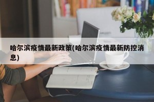 哈尔滨疫情最新政策(哈尔滨疫情最新防控消息)