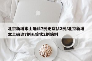 北京新增本土确诊7例无症状2例/北京新增本土确诊7例无症状2例病例