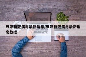 天津新冠病毒最新消息/天津新冠病毒最新消息数据